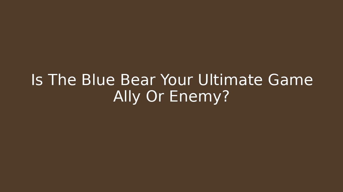 Is The Blue Bear Your Ultimate Game Ally Or Enemy? - Boomer Naturals
