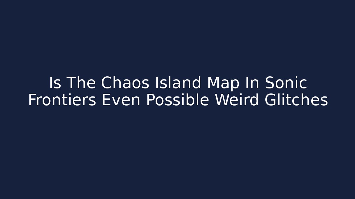 Is The Chaos Island Map In Sonic Frontiers Even Possible Weird Glitches