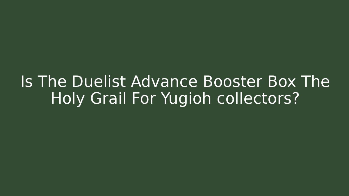 Is The Duelist Advance Booster Box The Holy Grail For Yugioh collectors?
