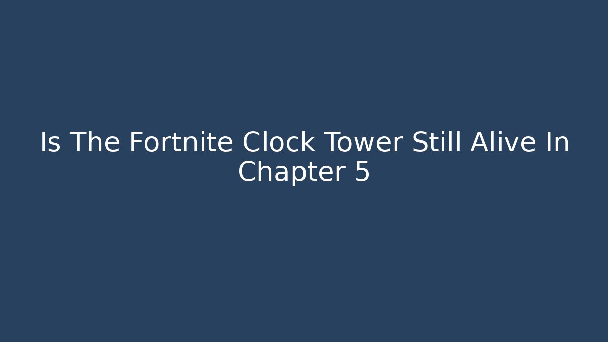 Is The Fortnite Clock Tower Still Alive In Chapter 5