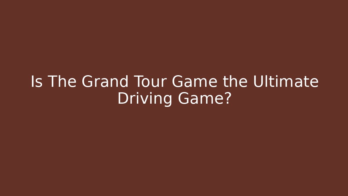 Is The Grand Tour Game the Ultimate Driving Game?