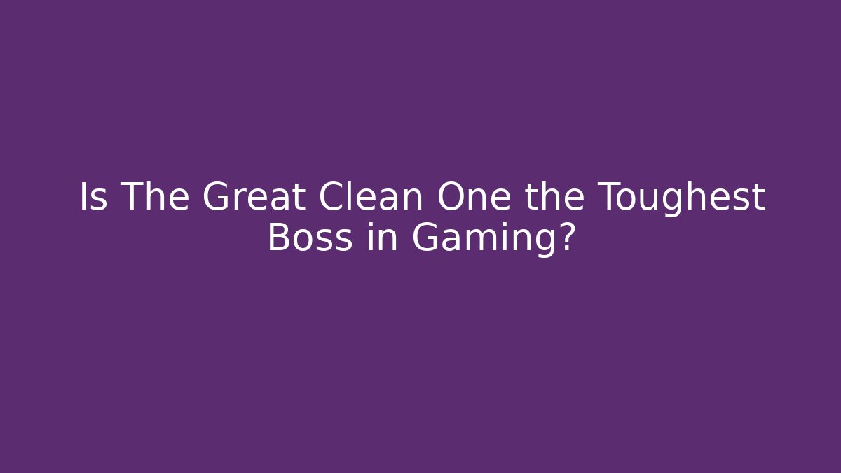 Is The Great Clean One the Toughest Boss in Gaming?