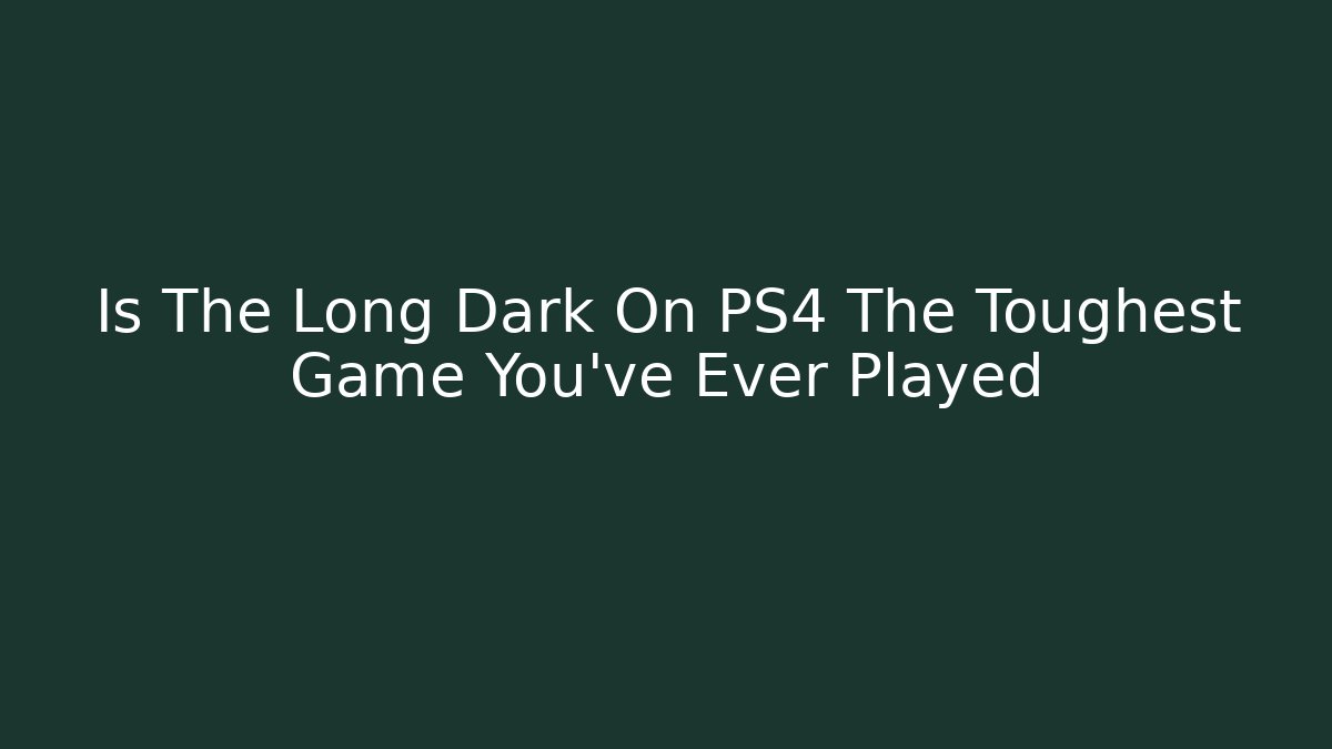 Is The Long Dark On PS4 The Toughest Game You've Ever Played