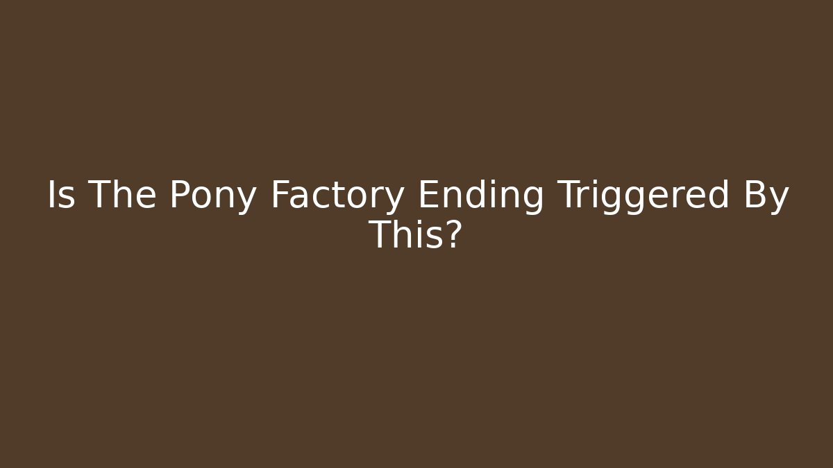 Is The Pony Factory Ending Triggered By This?