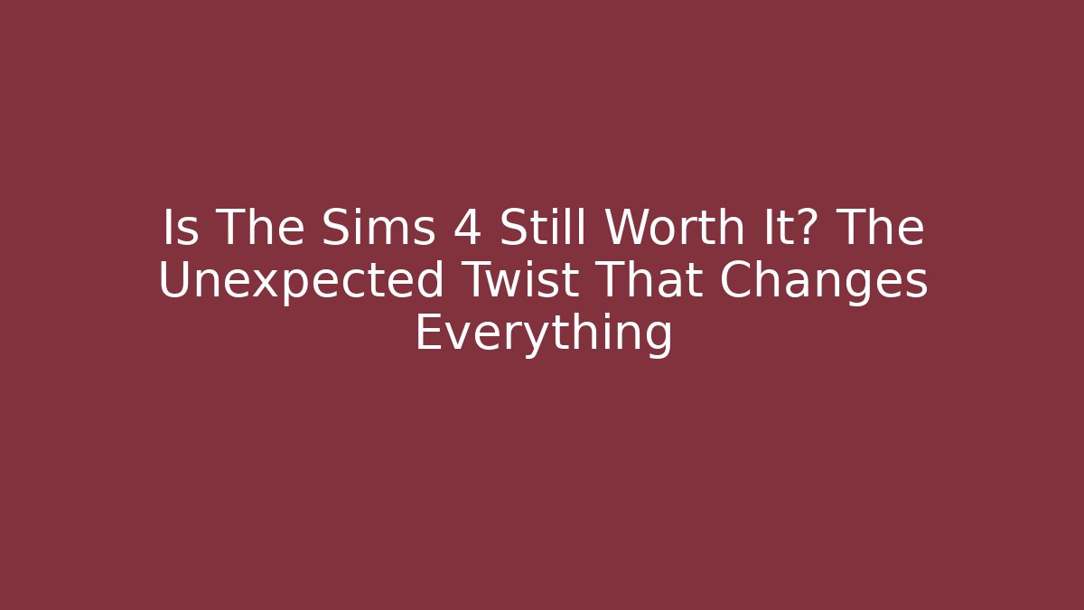 Is The Sims 4 Still Worth It? The Unexpected Twist That Changes Everything