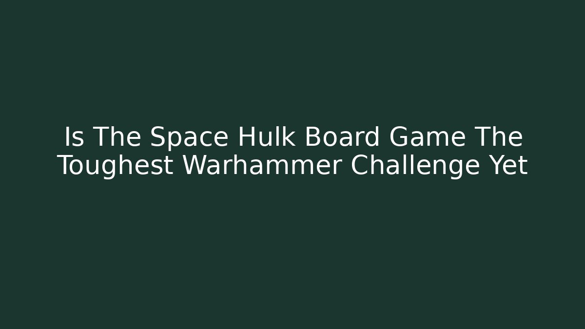 Is The Space Hulk Board Game The Toughest Warhammer Challenge Yet