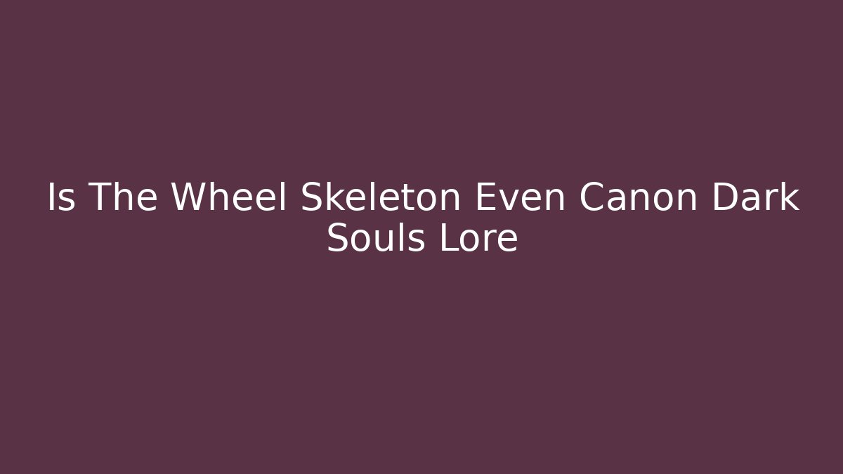 Is The Wheel Skeleton Even Canon Dark Souls Lore - Boomer Naturals