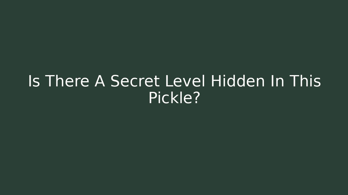 Is There A Secret Level Hidden In This Pickle?