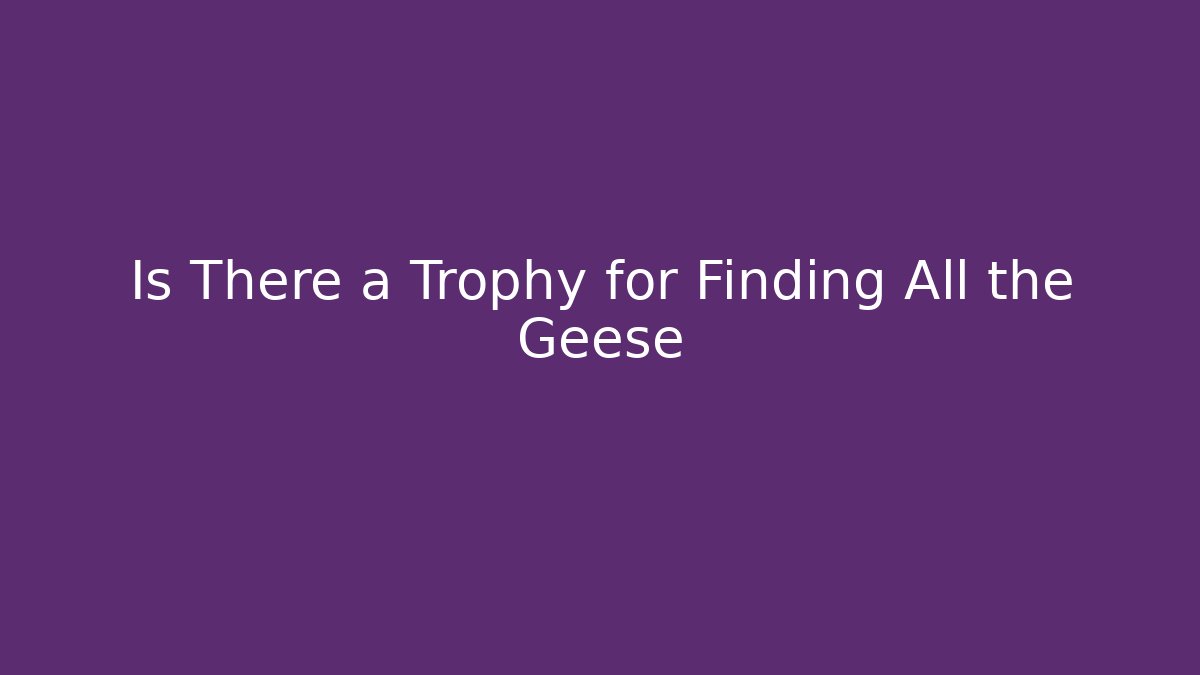 Is There a Trophy for Finding All the Geese