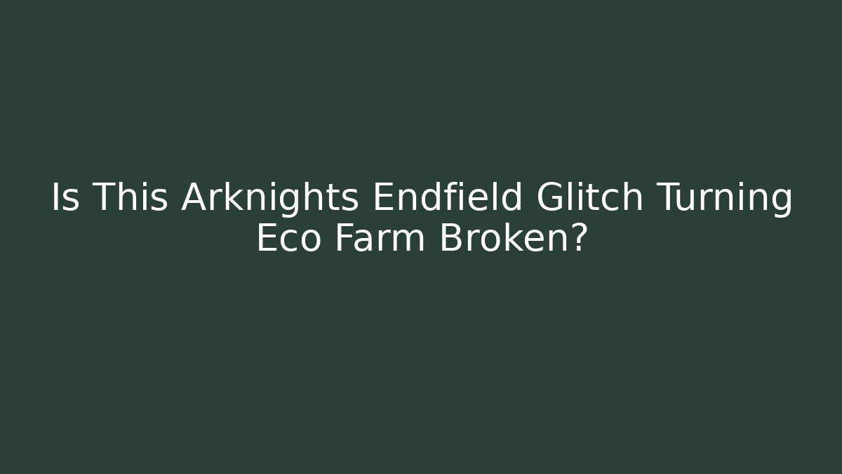 Is This Arknights Endfield Glitch Turning Eco Farm Broken?
