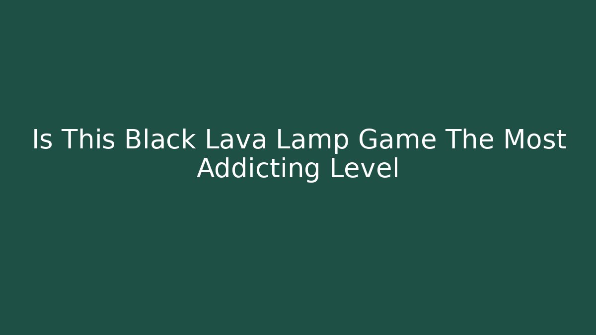 Is This Black Lava Lamp Game The Most Addicting Level