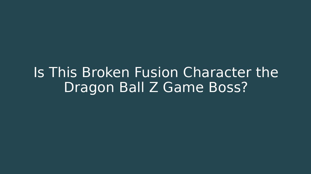 Is This Broken Fusion Character the Dragon Ball Z Game Boss? - Boomer Naturals