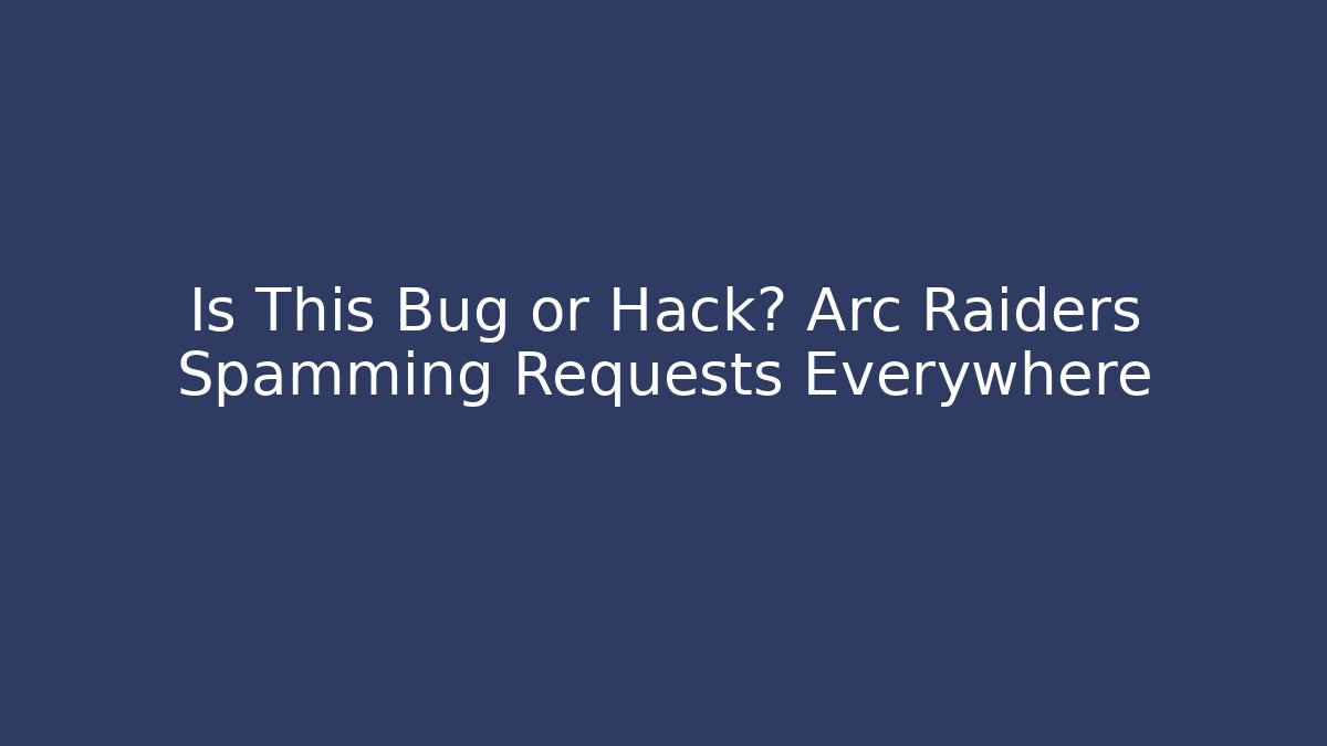 Is This Bug or Hack? Arc Raiders Spamming Requests Everywhere