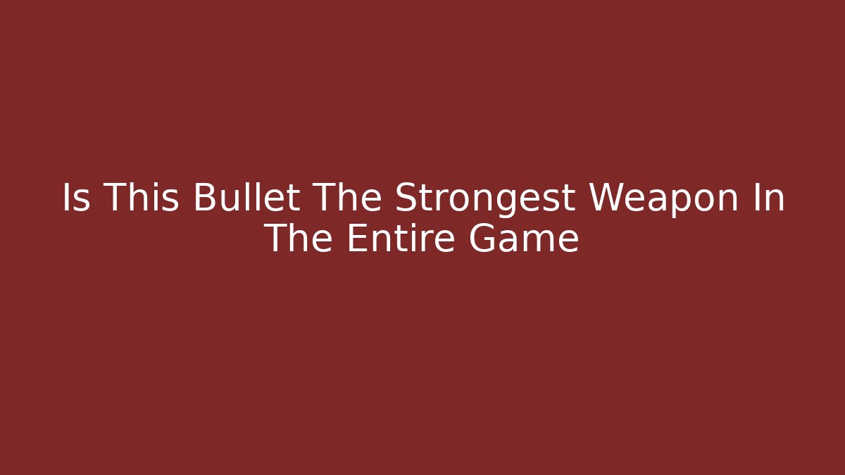 Is This Bullet The Strongest Weapon In The Entire Game
