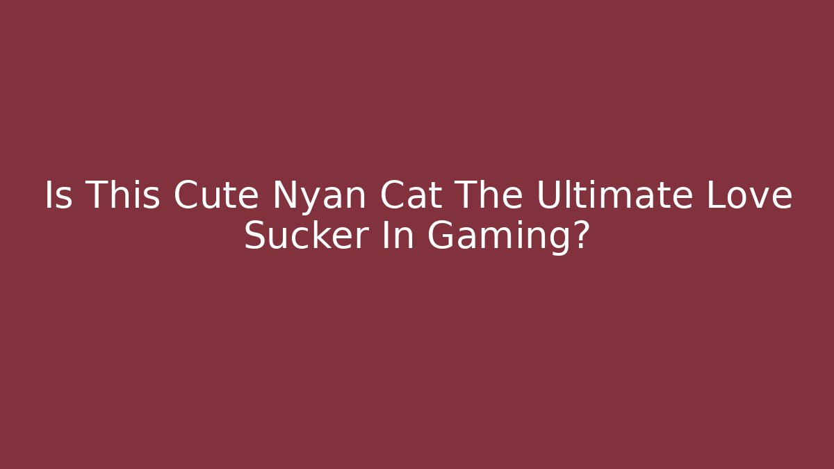 Is This Cute Nyan Cat The Ultimate Love Sucker In Gaming?