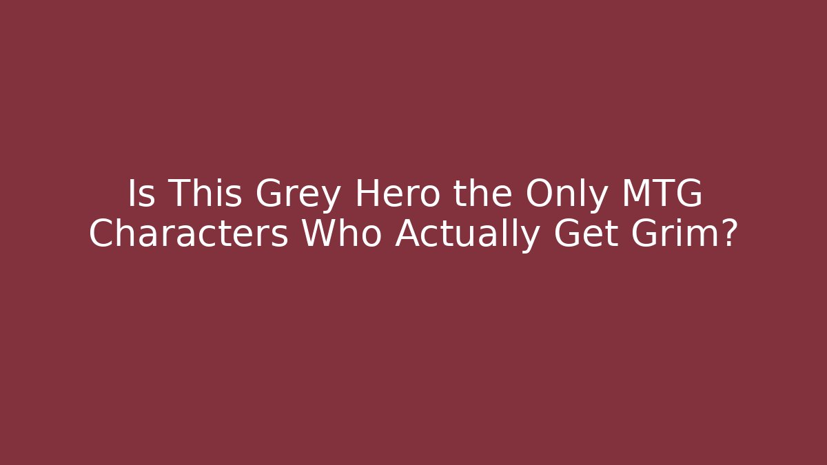 Is This Grey Hero the Only MTG Characters Who Actually Get Grim?