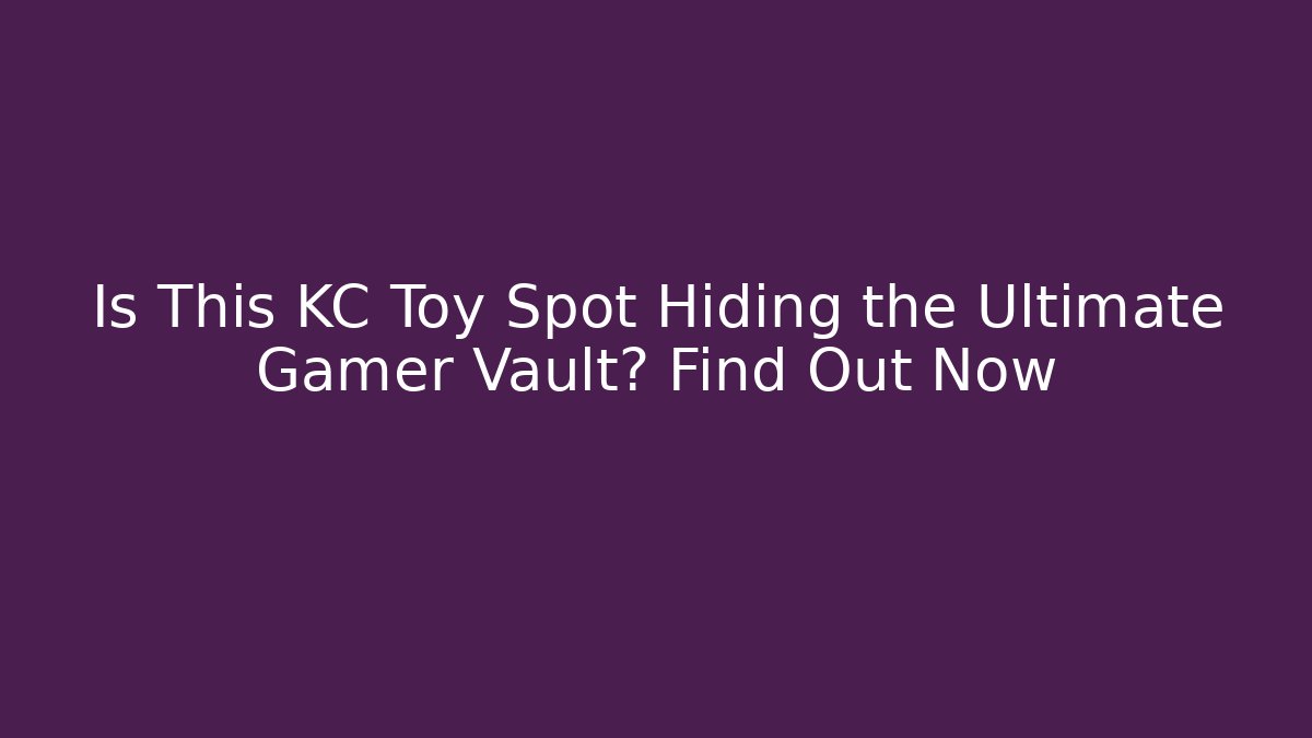 Is This KC Toy Spot Hiding the Ultimate Gamer Vault? Find Out Now