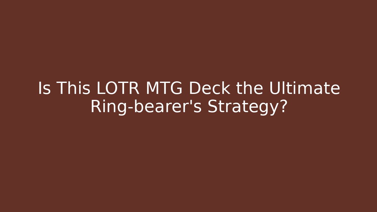 Is This LOTR MTG Deck the Ultimate Ring-bearer's Strategy?