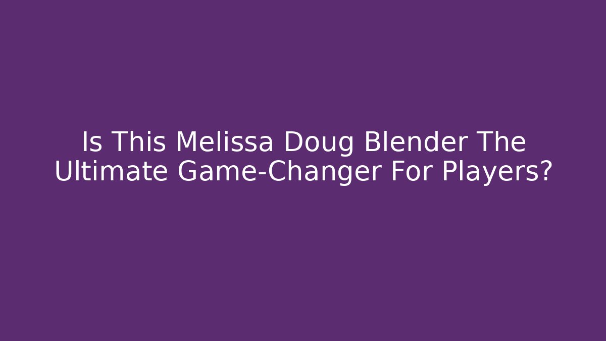 Is This Melissa Doug Blender The Ultimate Game-Changer For Players? - Boomer Naturals