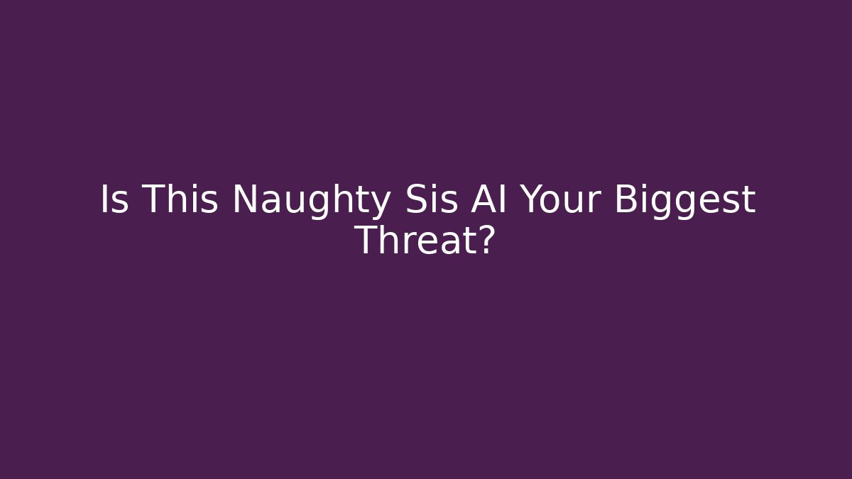 Is This Naughty Sis AI Your Biggest Threat?