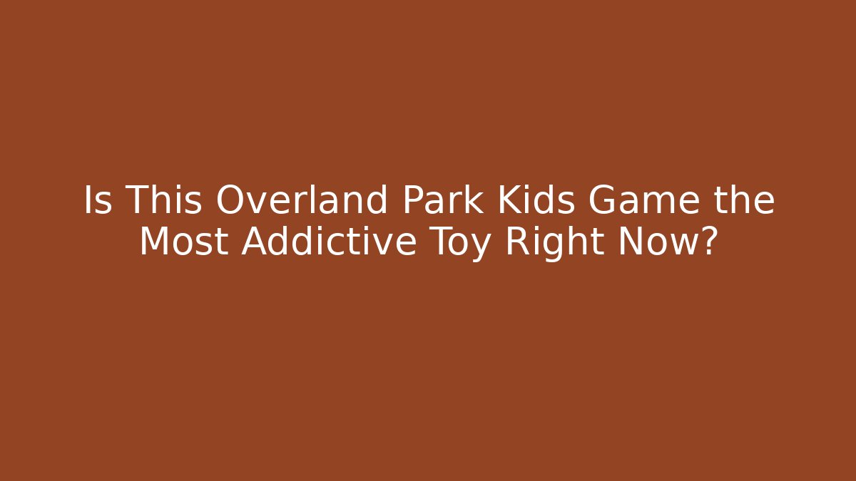 Is This Overland Park Kids Game the Most Addictive Toy Right Now? - Boomer Naturals