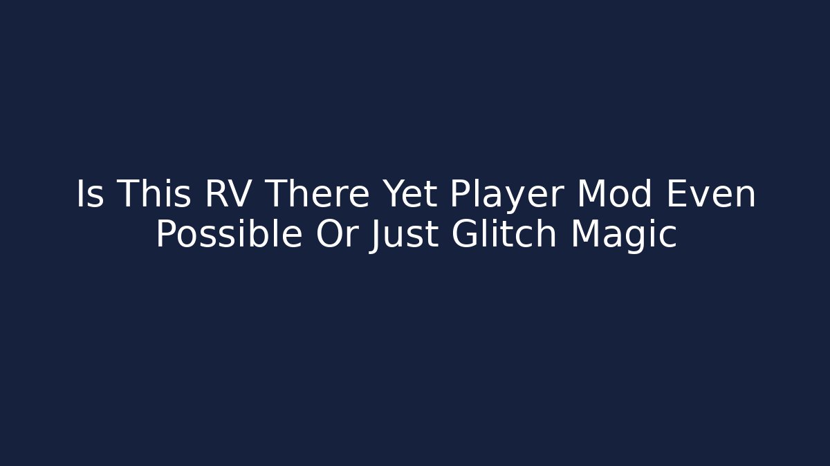 Is This RV There Yet Player Mod Even Possible Or Just Glitch Magic - Boomer Naturals