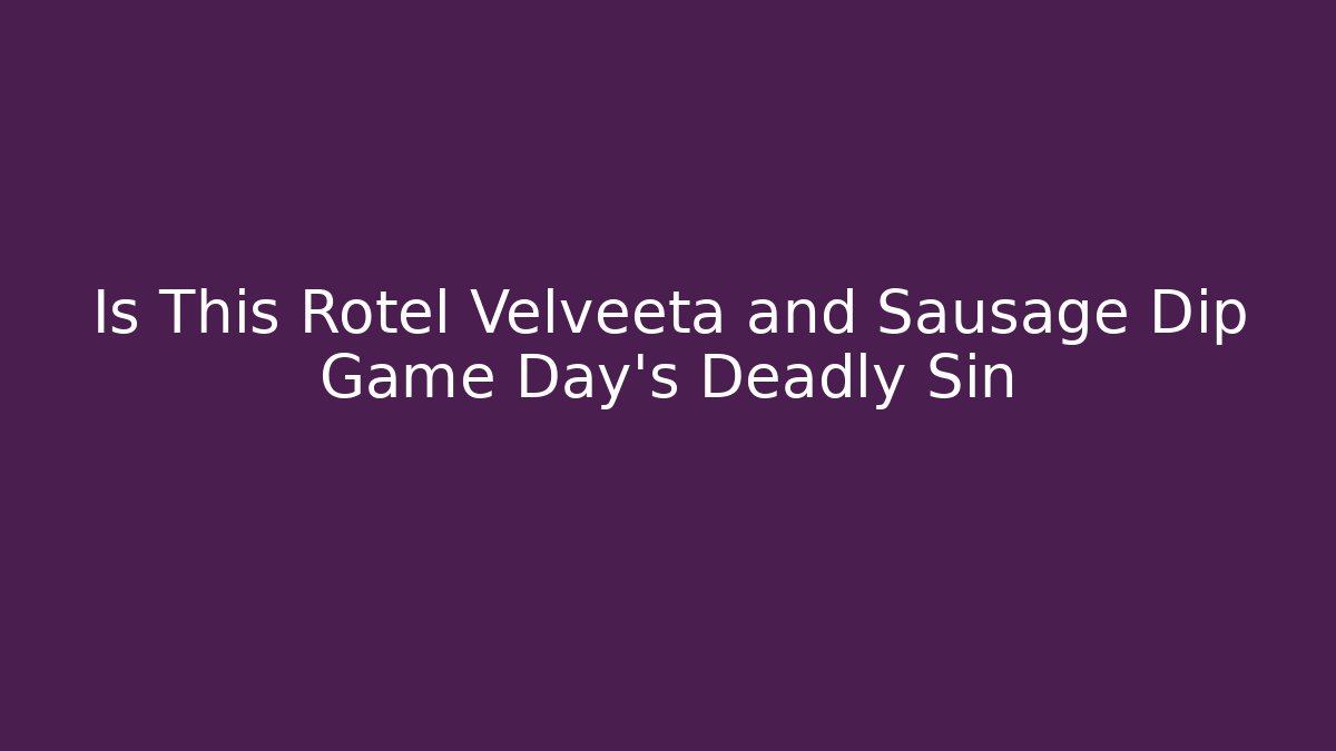 Is This Rotel Velveeta and Sausage Dip Game Day's Deadly Sin