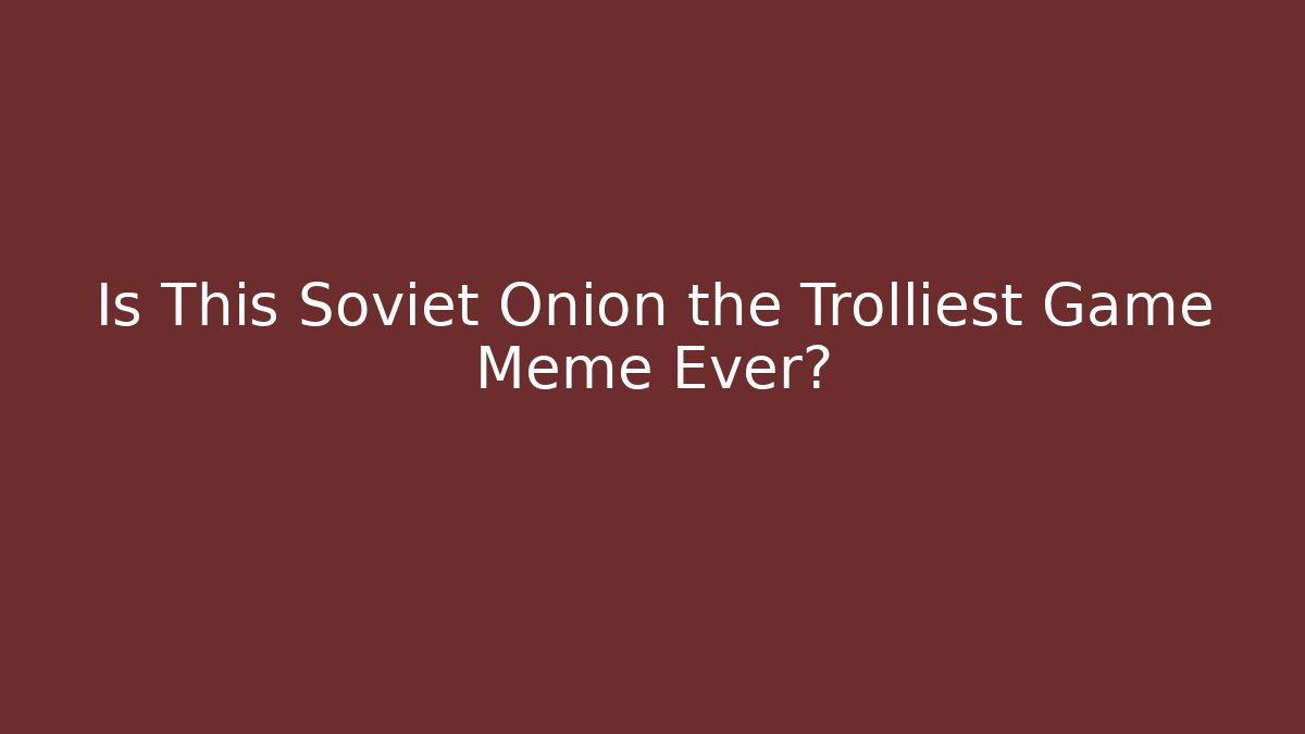 Is This Soviet Onion the Trolliest Game Meme Ever?