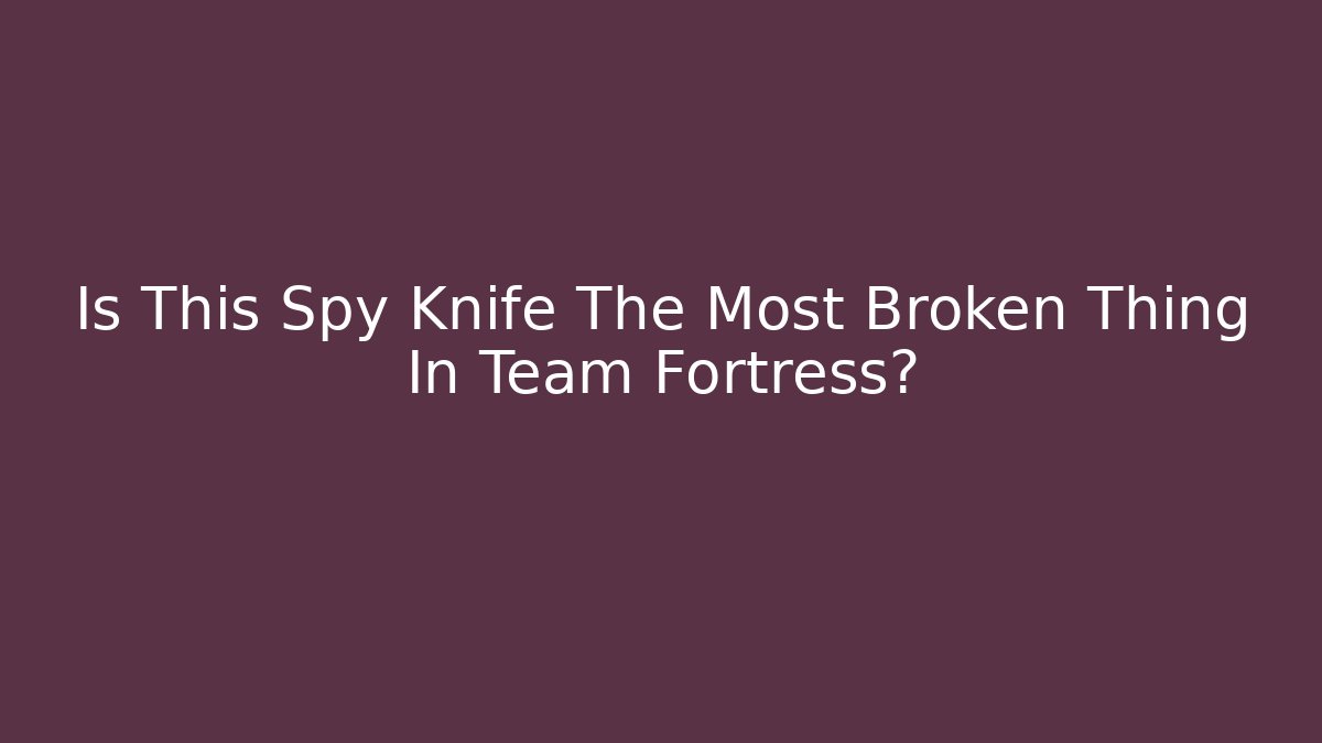 Is This Spy Knife The Most Broken Thing In Team Fortress?