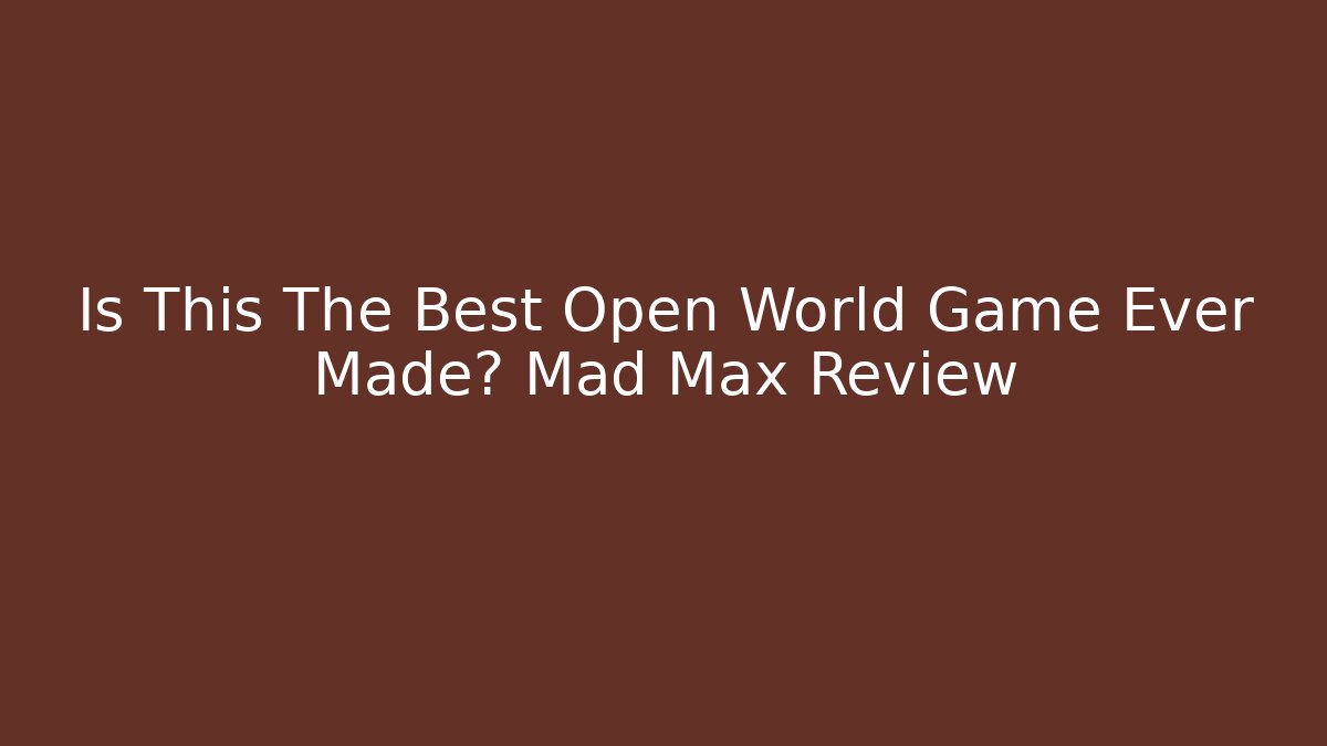 Is This The Best Open World Game Ever Made? Mad Max Review