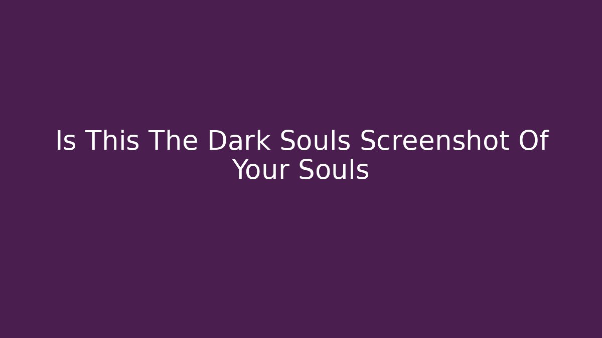Is This The Dark Souls Screenshot Of Your Souls - Boomer Naturals