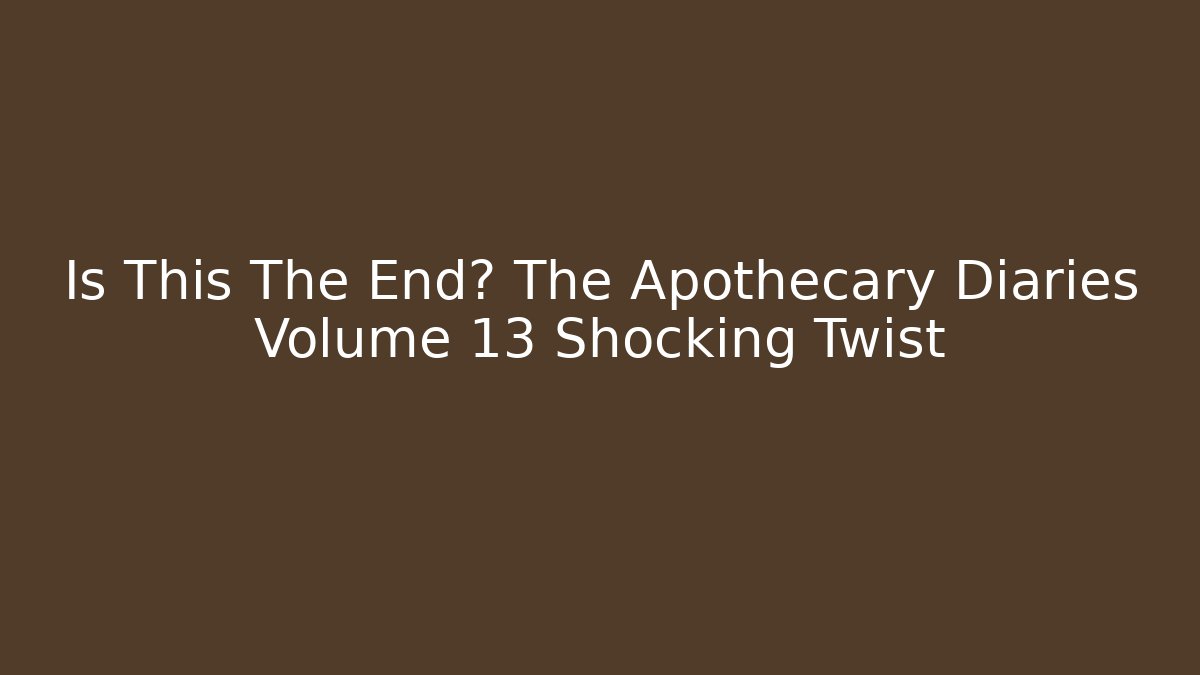 Is This The End? The Apothecary Diaries Volume 13 Shocking Twist