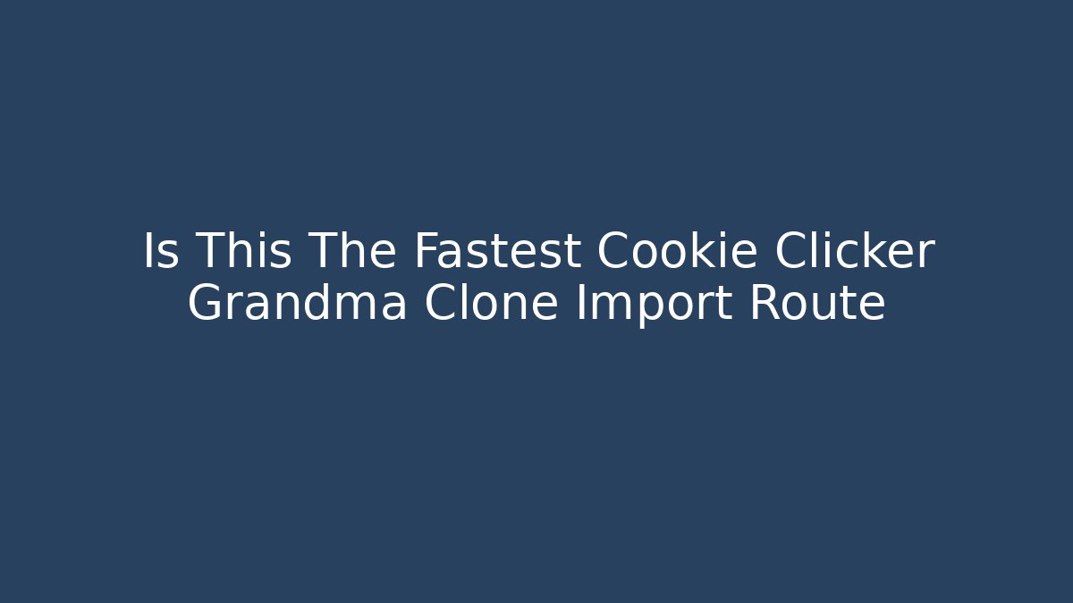 Is This The Fastest Cookie Clicker Grandma Clone Import Route