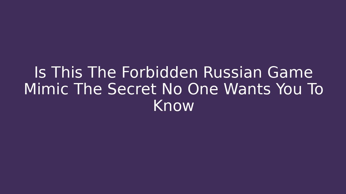 Is This The Forbidden Russian Game Mimic The Secret No One Wants You To Know