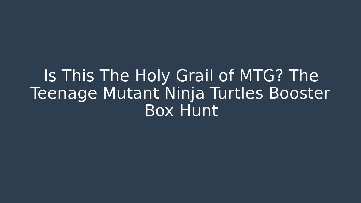 Is This The Holy Grail of MTG? The Teenage Mutant Ninja Turtles Booster Box Hunt