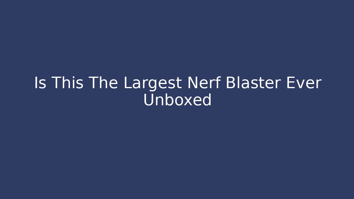 Is This The Largest Nerf Blaster Ever Unboxed - Boomer Naturals