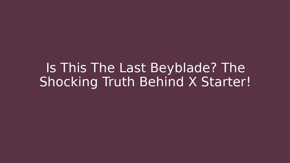 Is This The Last Beyblade? The Shocking Truth Behind X Starter!