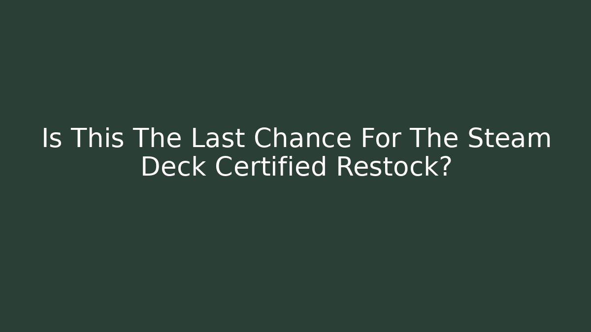 Is This The Last Chance For The Steam Deck Certified Restock?