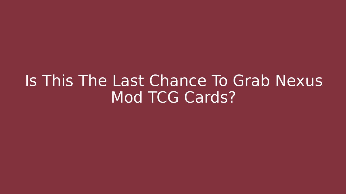 Is This The Last Chance To Grab Nexus Mod TCG Cards?