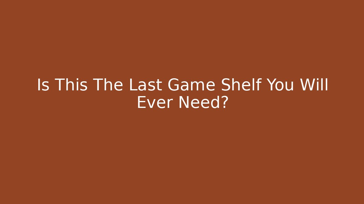 Is This The Last Game Shelf You Will Ever Need?