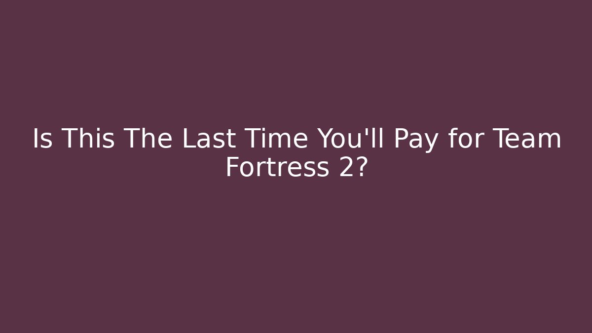 Is This The Last Time You'll Pay for Team Fortress 2?