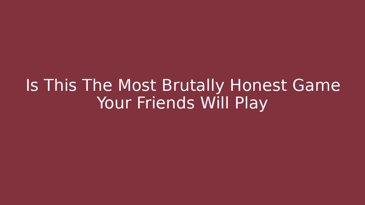Is This The Most Brutally Honest Game Your Friends Will Play