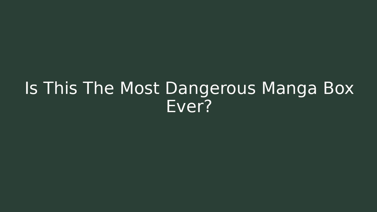 Is This The Most Dangerous Manga Box Ever?
