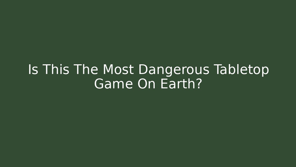 Is This The Most Dangerous Tabletop Game On Earth?