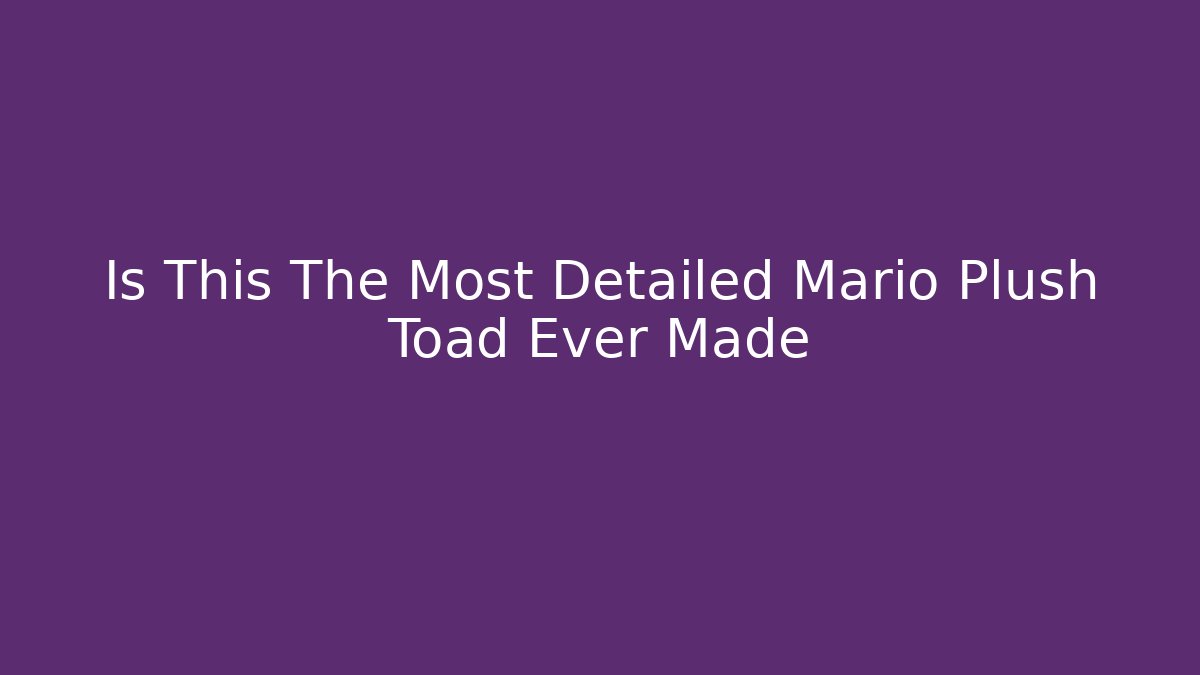 Is This The Most Detailed Mario Plush Toad Ever Made