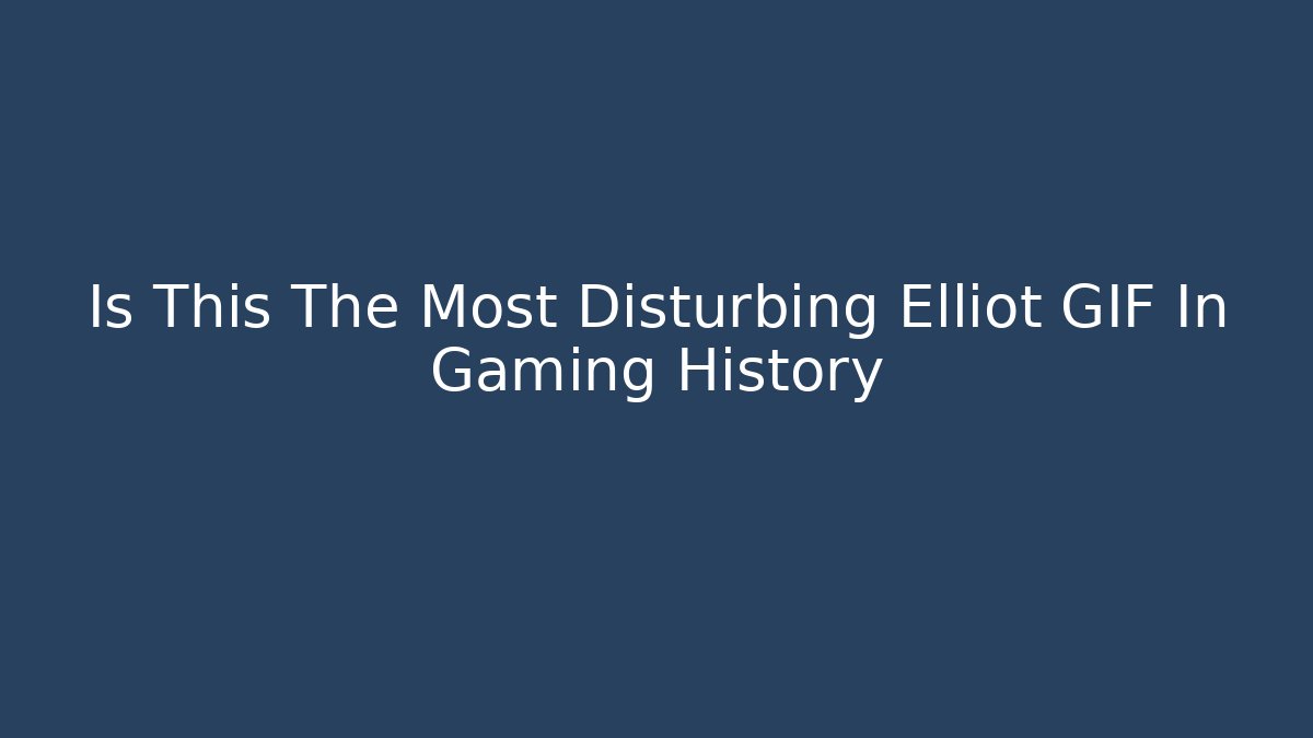 Is This The Most Disturbing Elliot GIF In Gaming History