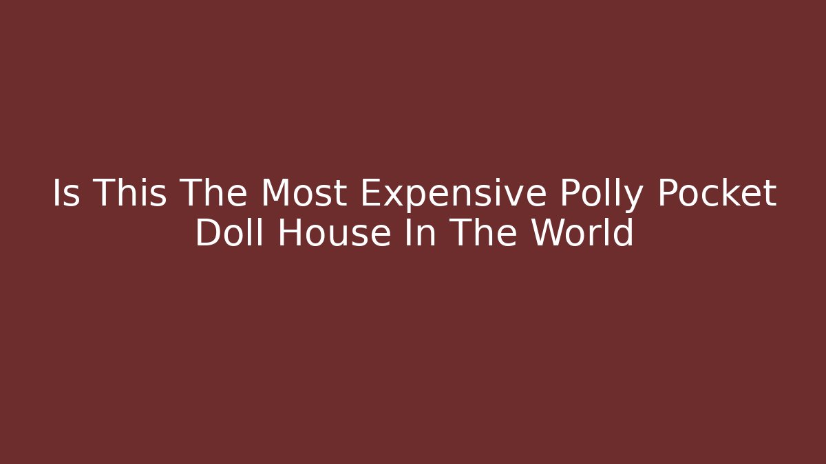 Is This The Most Expensive Polly Pocket Doll House In The World