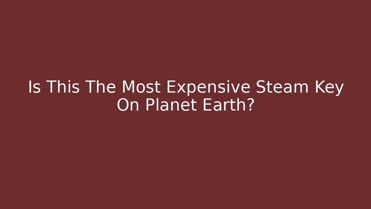 Is This The Most Expensive Steam Key On Planet Earth?