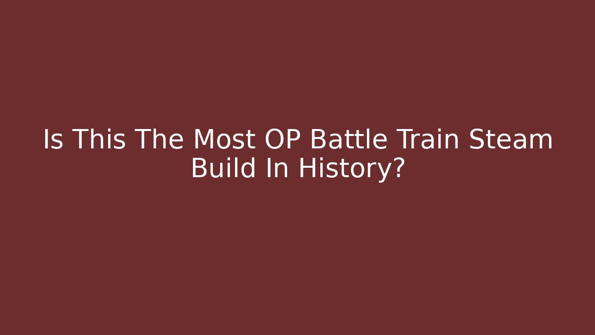 Is This The Most OP Battle Train Steam Build In History?