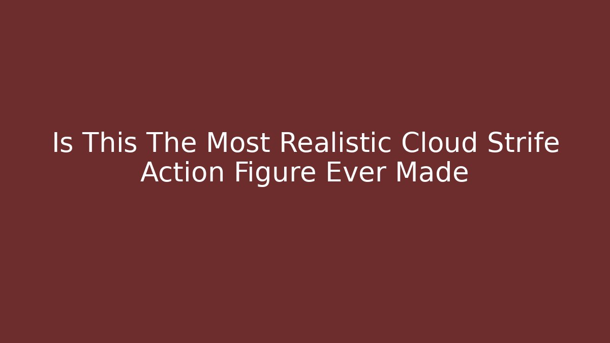 Is This The Most Realistic Cloud Strife Action Figure Ever Made